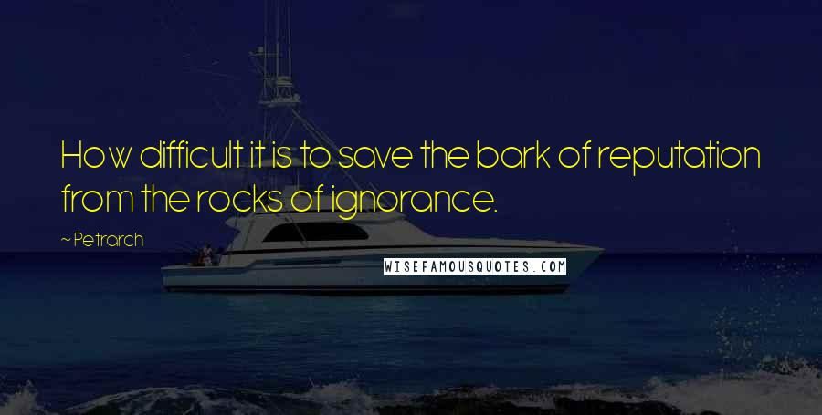 Petrarch Quotes: How difficult it is to save the bark of reputation from the rocks of ignorance.