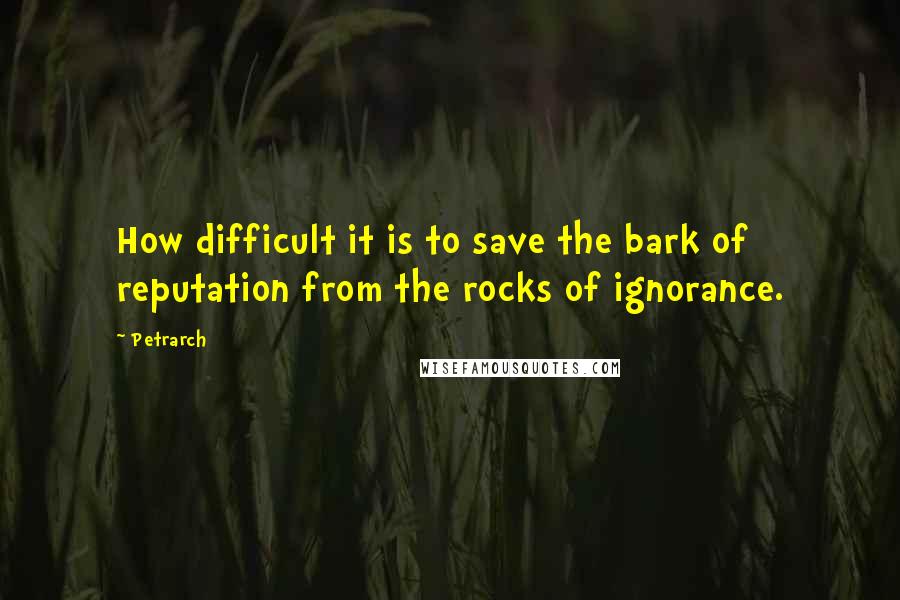 Petrarch Quotes: How difficult it is to save the bark of reputation from the rocks of ignorance.