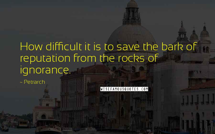 Petrarch Quotes: How difficult it is to save the bark of reputation from the rocks of ignorance.