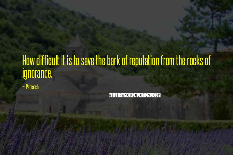 Petrarch Quotes: How difficult it is to save the bark of reputation from the rocks of ignorance.