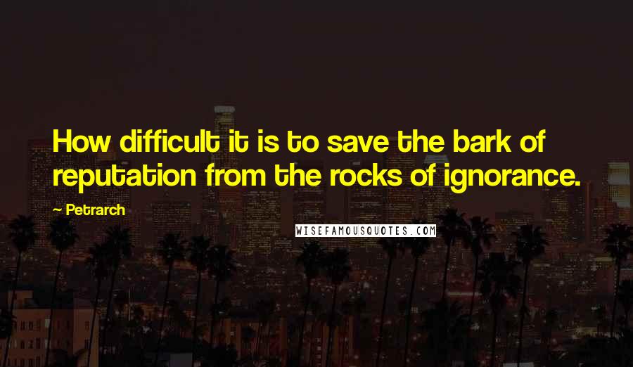 Petrarch Quotes: How difficult it is to save the bark of reputation from the rocks of ignorance.