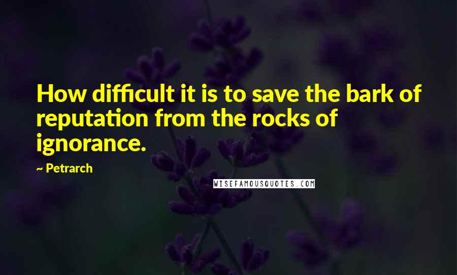 Petrarch Quotes: How difficult it is to save the bark of reputation from the rocks of ignorance.