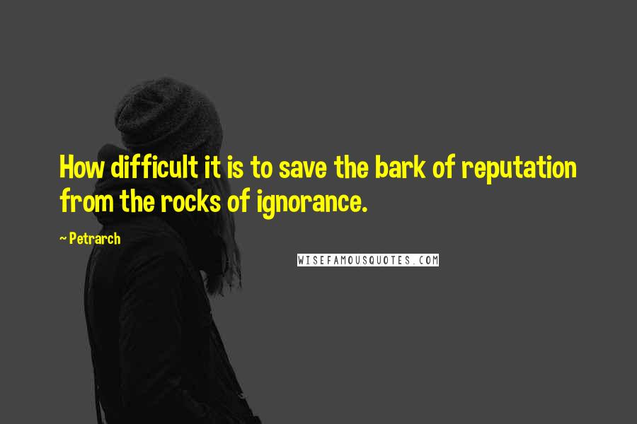 Petrarch Quotes: How difficult it is to save the bark of reputation from the rocks of ignorance.