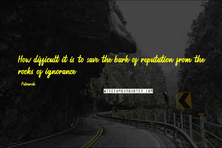 Petrarch Quotes: How difficult it is to save the bark of reputation from the rocks of ignorance.