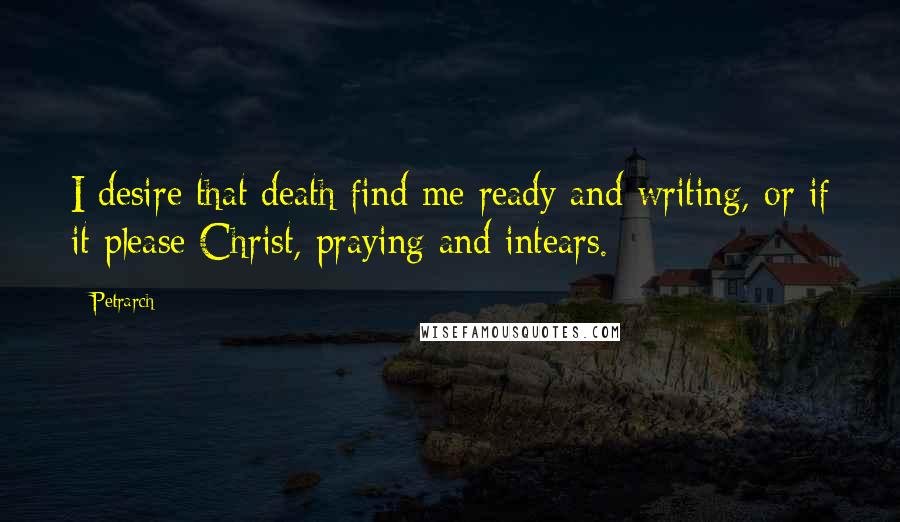 Petrarch Quotes: I desire that death find me ready and writing, or if it please Christ, praying and intears.