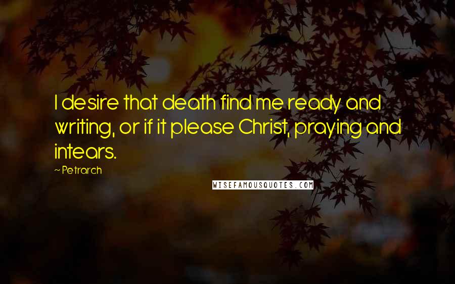Petrarch Quotes: I desire that death find me ready and writing, or if it please Christ, praying and intears.