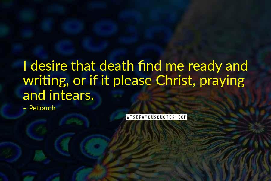Petrarch Quotes: I desire that death find me ready and writing, or if it please Christ, praying and intears.