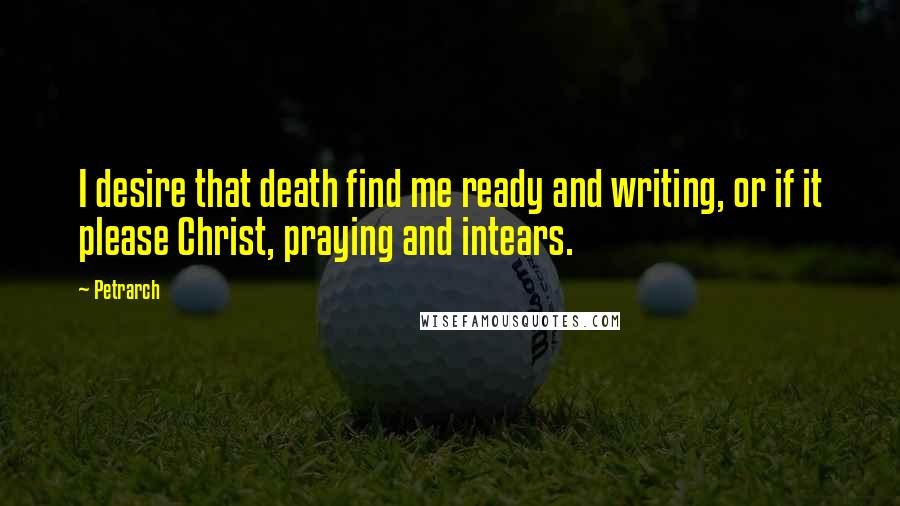 Petrarch Quotes: I desire that death find me ready and writing, or if it please Christ, praying and intears.
