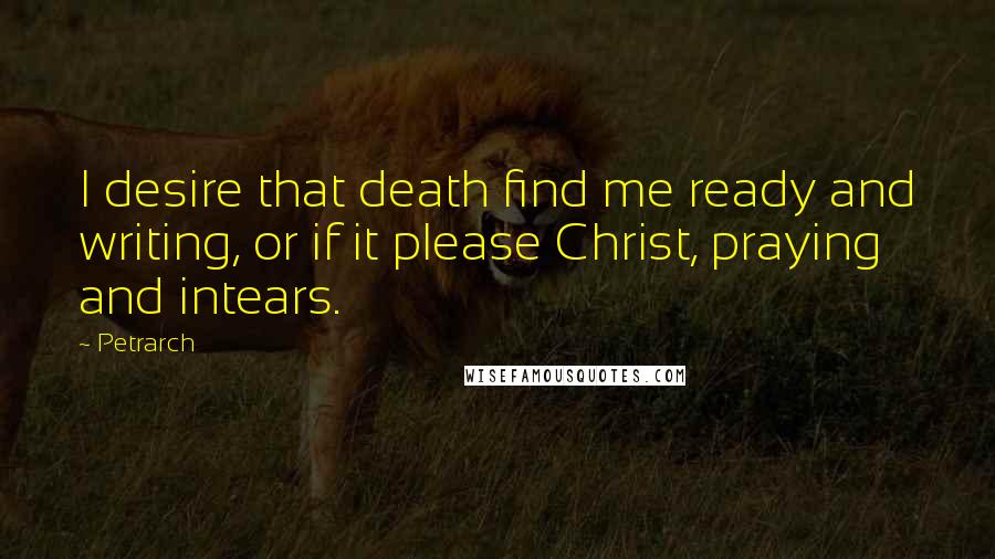 Petrarch Quotes: I desire that death find me ready and writing, or if it please Christ, praying and intears.