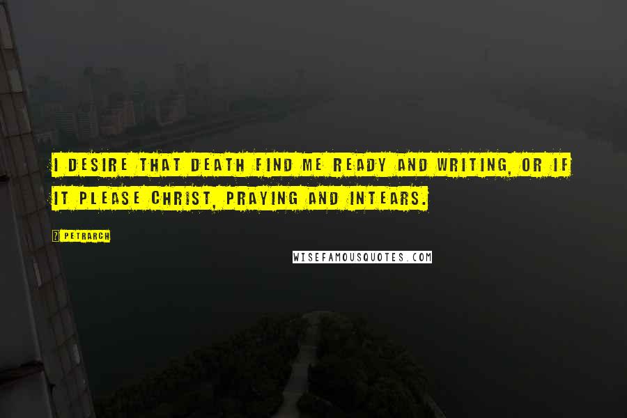 Petrarch Quotes: I desire that death find me ready and writing, or if it please Christ, praying and intears.
