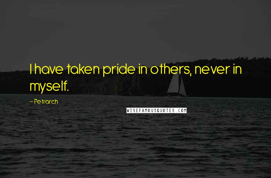 Petrarch Quotes: I have taken pride in others, never in myself.