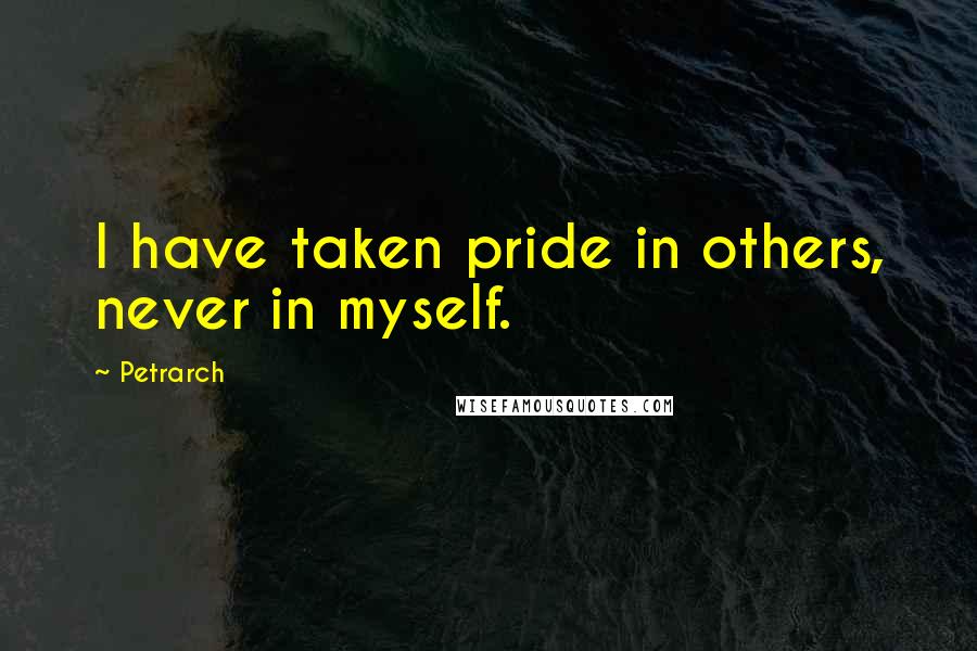 Petrarch Quotes: I have taken pride in others, never in myself.