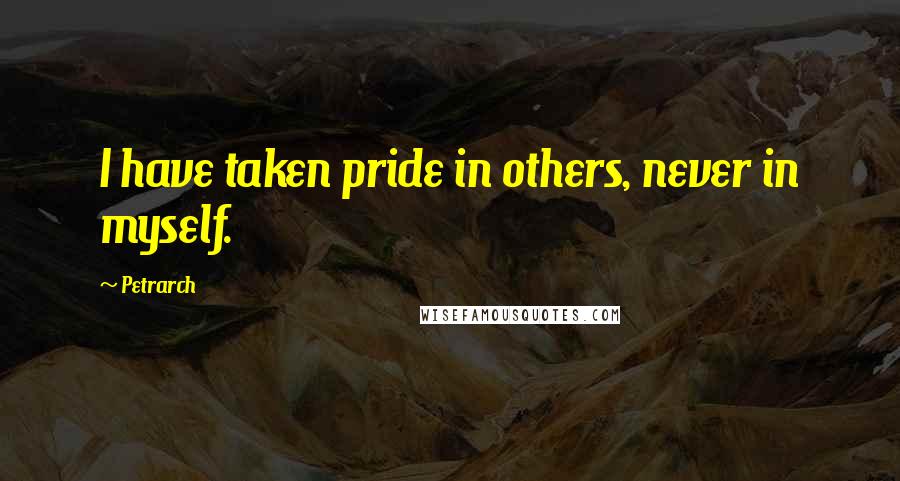 Petrarch Quotes: I have taken pride in others, never in myself.