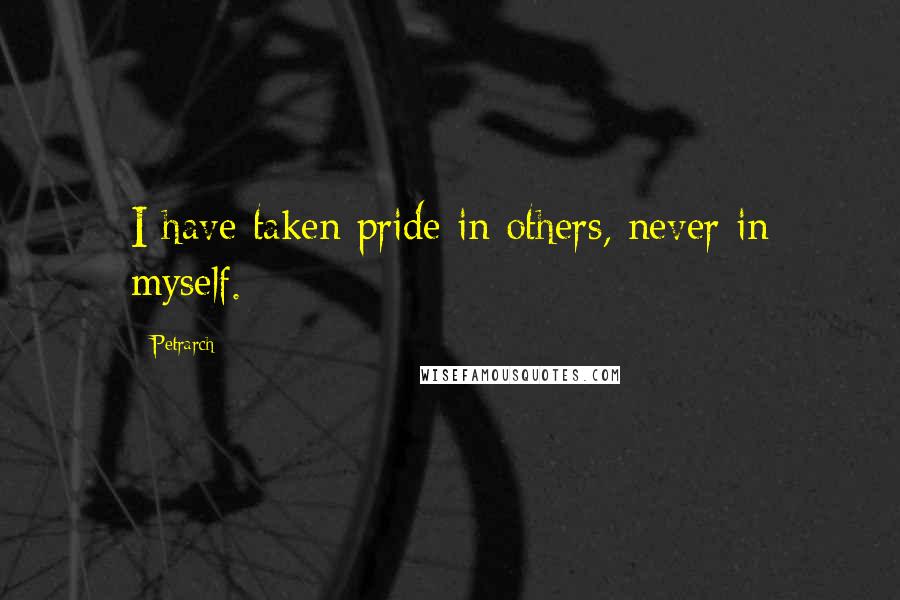 Petrarch Quotes: I have taken pride in others, never in myself.