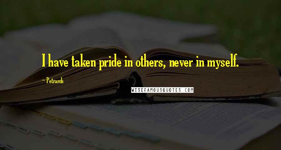 Petrarch Quotes: I have taken pride in others, never in myself.