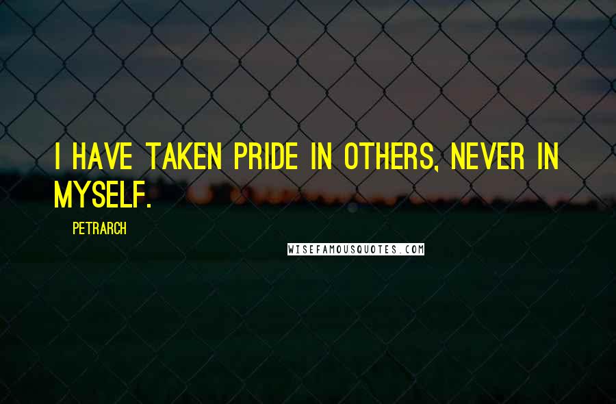 Petrarch Quotes: I have taken pride in others, never in myself.