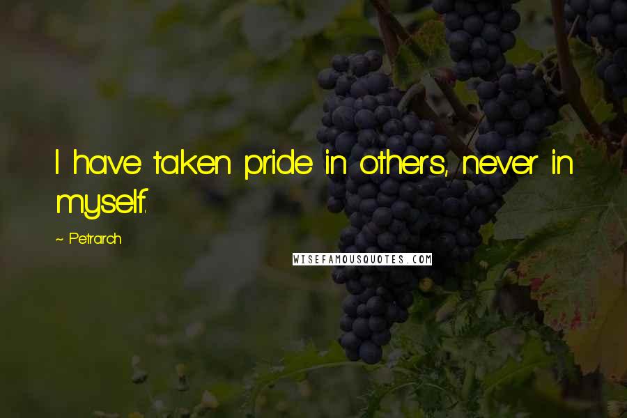 Petrarch Quotes: I have taken pride in others, never in myself.