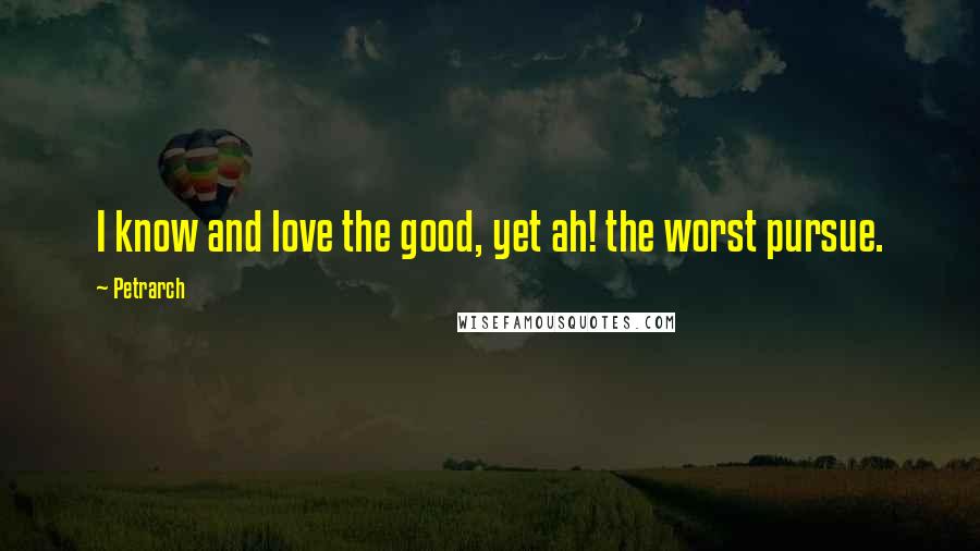 Petrarch Quotes: I know and love the good, yet ah! the worst pursue.