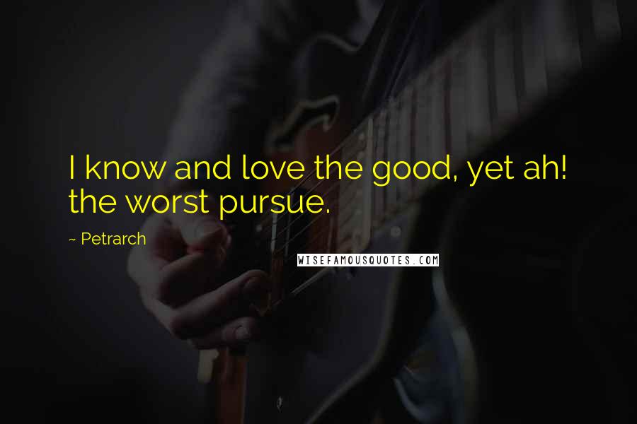 Petrarch Quotes: I know and love the good, yet ah! the worst pursue.