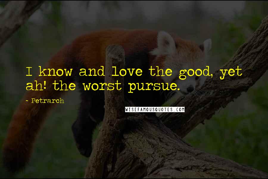 Petrarch Quotes: I know and love the good, yet ah! the worst pursue.