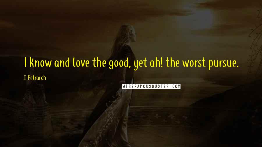 Petrarch Quotes: I know and love the good, yet ah! the worst pursue.