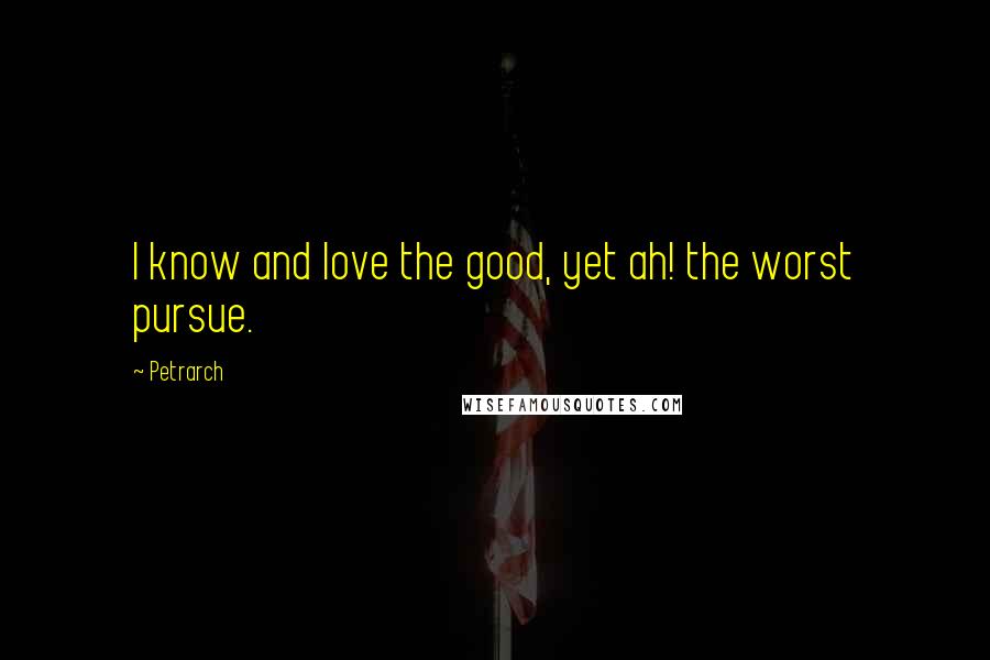 Petrarch Quotes: I know and love the good, yet ah! the worst pursue.