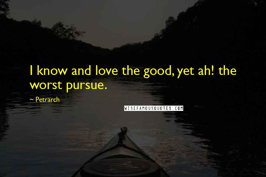 Petrarch Quotes: I know and love the good, yet ah! the worst pursue.