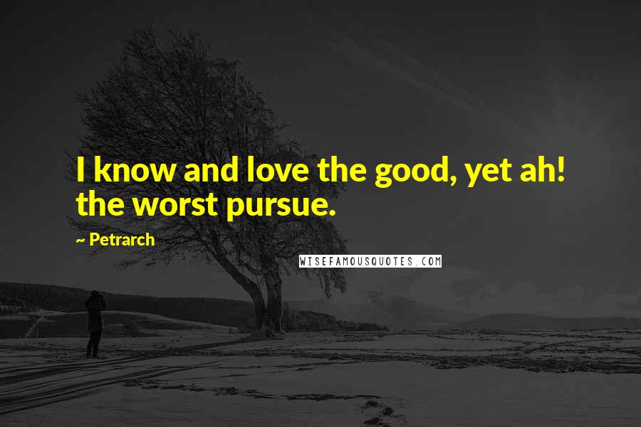 Petrarch Quotes: I know and love the good, yet ah! the worst pursue.