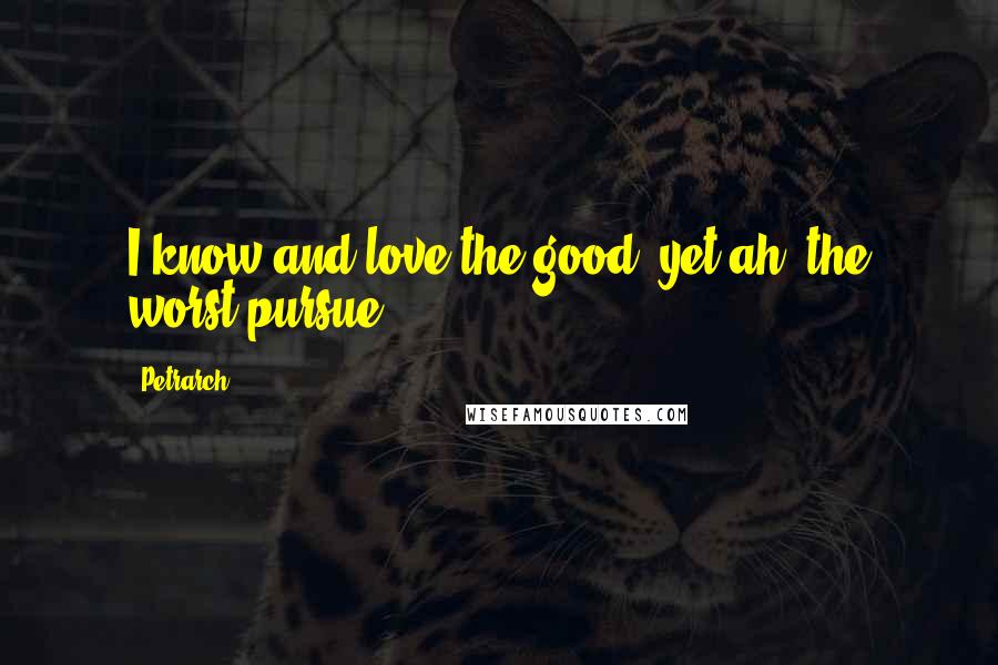 Petrarch Quotes: I know and love the good, yet ah! the worst pursue.