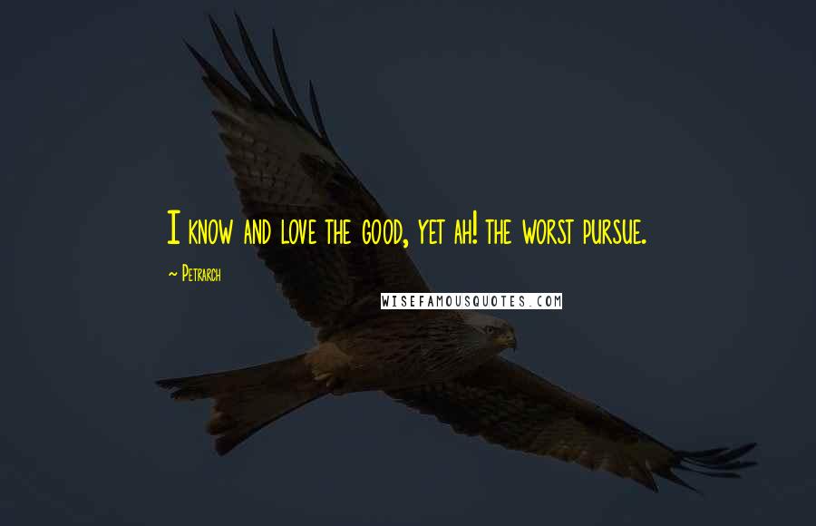 Petrarch Quotes: I know and love the good, yet ah! the worst pursue.