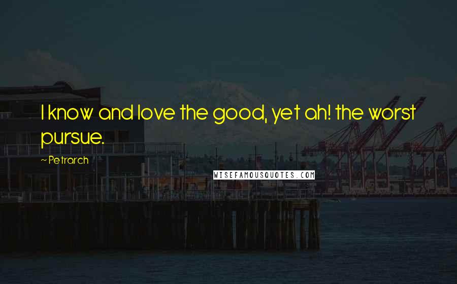 Petrarch Quotes: I know and love the good, yet ah! the worst pursue.