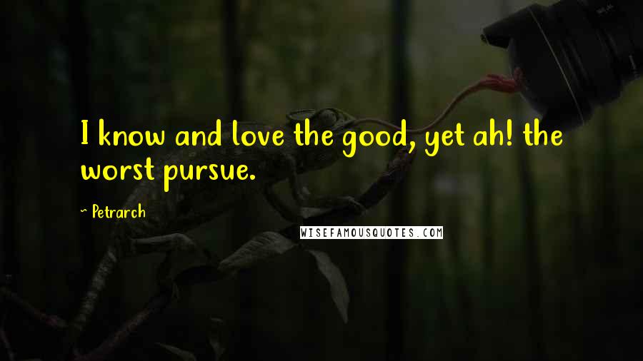 Petrarch Quotes: I know and love the good, yet ah! the worst pursue.