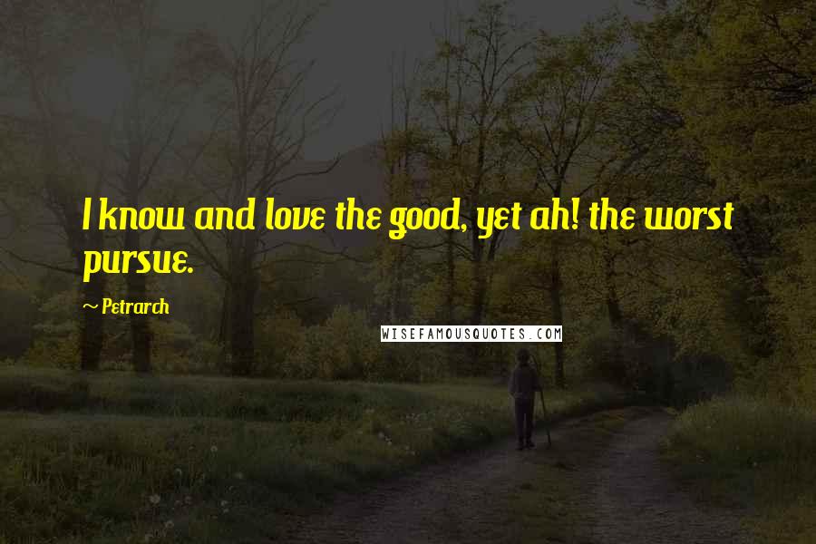 Petrarch Quotes: I know and love the good, yet ah! the worst pursue.