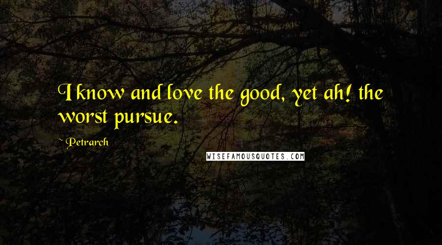 Petrarch Quotes: I know and love the good, yet ah! the worst pursue.