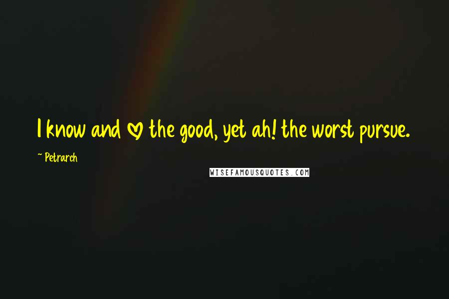 Petrarch Quotes: I know and love the good, yet ah! the worst pursue.