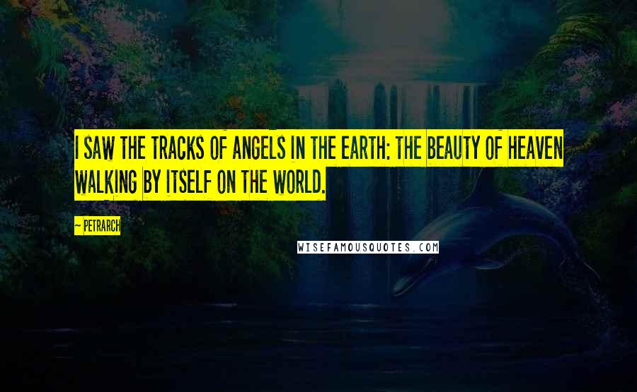 Petrarch Quotes: I saw the tracks of angels in the earth: the beauty of heaven walking by itself on the world.