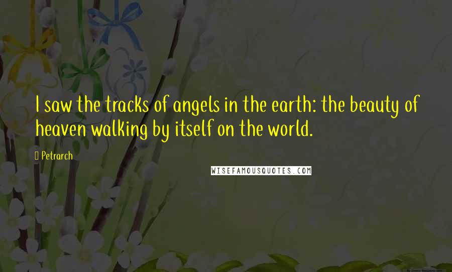 Petrarch Quotes: I saw the tracks of angels in the earth: the beauty of heaven walking by itself on the world.