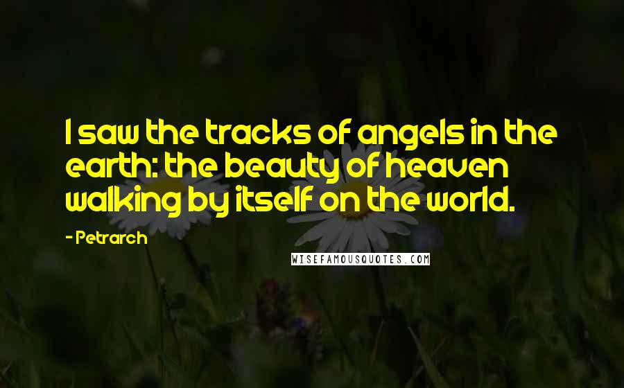 Petrarch Quotes: I saw the tracks of angels in the earth: the beauty of heaven walking by itself on the world.