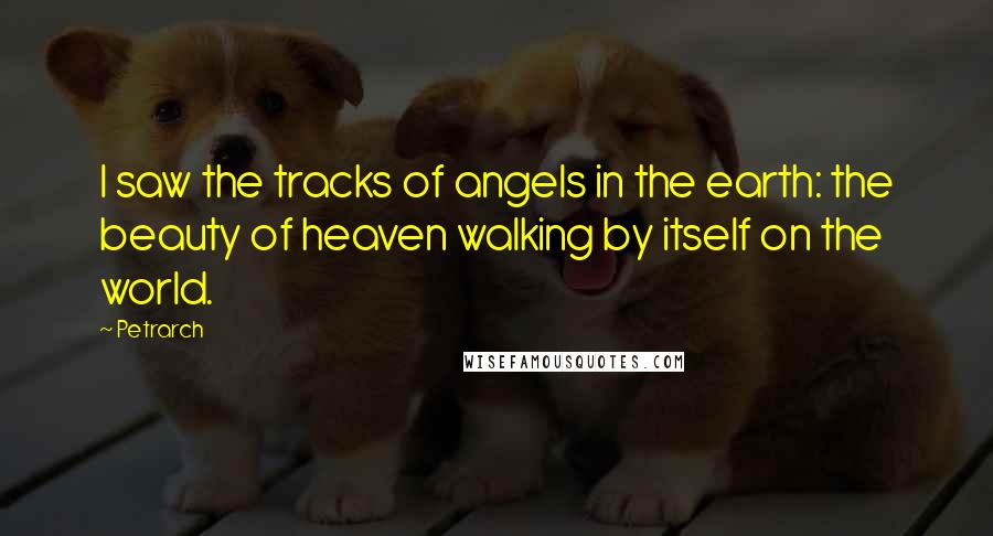 Petrarch Quotes: I saw the tracks of angels in the earth: the beauty of heaven walking by itself on the world.