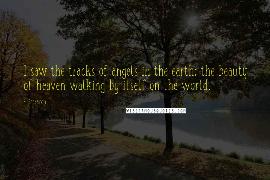 Petrarch Quotes: I saw the tracks of angels in the earth: the beauty of heaven walking by itself on the world.