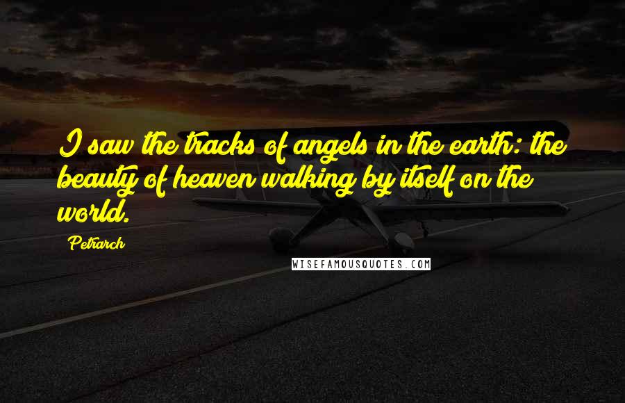 Petrarch Quotes: I saw the tracks of angels in the earth: the beauty of heaven walking by itself on the world.