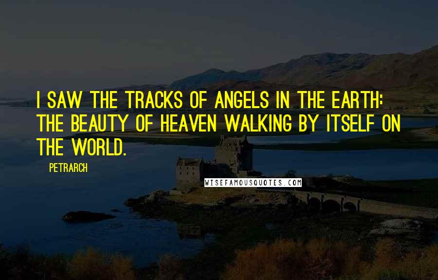 Petrarch Quotes: I saw the tracks of angels in the earth: the beauty of heaven walking by itself on the world.