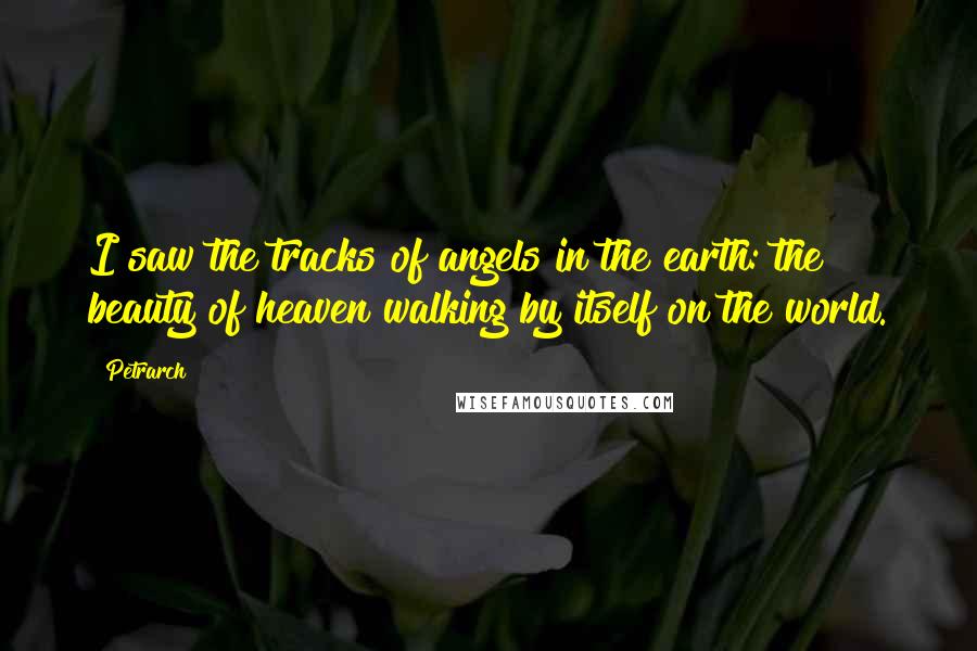 Petrarch Quotes: I saw the tracks of angels in the earth: the beauty of heaven walking by itself on the world.