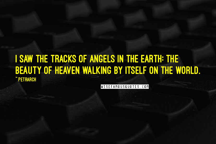 Petrarch Quotes: I saw the tracks of angels in the earth: the beauty of heaven walking by itself on the world.