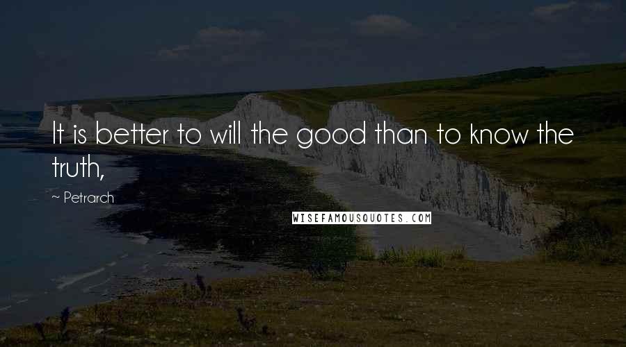 Petrarch Quotes: It is better to will the good than to know the truth,