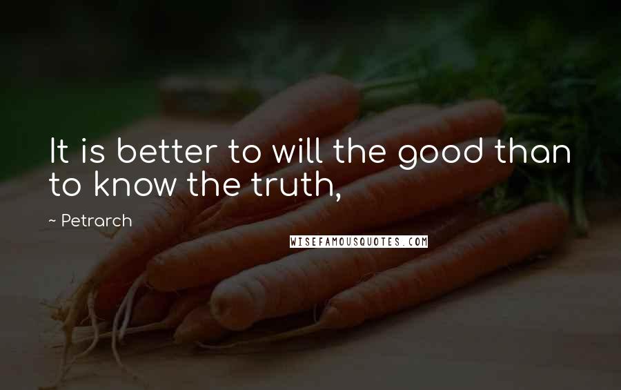 Petrarch Quotes: It is better to will the good than to know the truth,