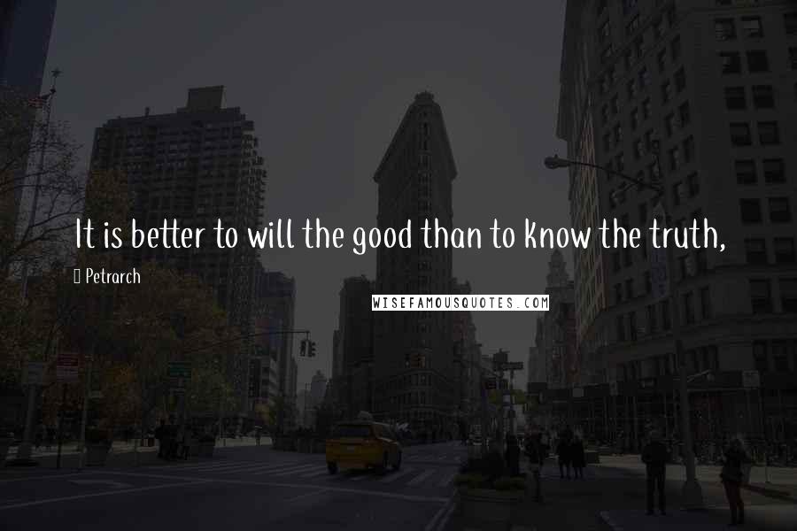 Petrarch Quotes: It is better to will the good than to know the truth,
