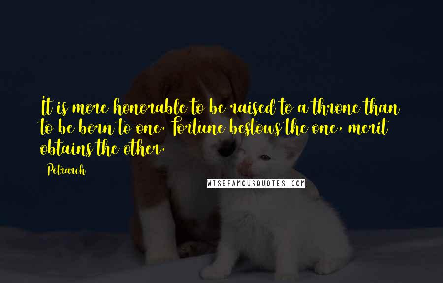 Petrarch Quotes: It is more honorable to be raised to a throne than to be born to one. Fortune bestows the one, merit obtains the other.