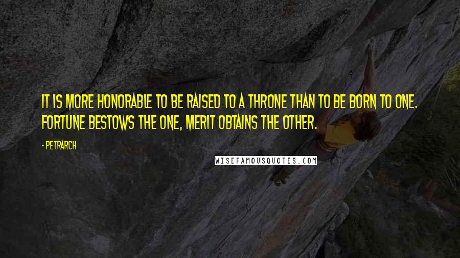 Petrarch Quotes: It is more honorable to be raised to a throne than to be born to one. Fortune bestows the one, merit obtains the other.