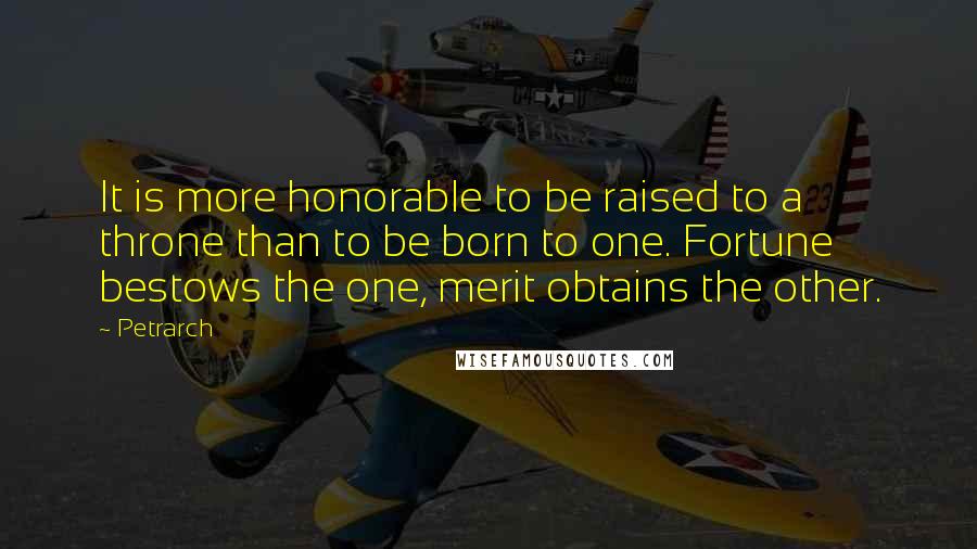 Petrarch Quotes: It is more honorable to be raised to a throne than to be born to one. Fortune bestows the one, merit obtains the other.